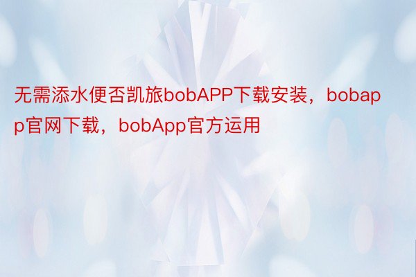 无需添水便否凯旅bobAPP下载安装，bobapp官网下载，bobApp官方运用