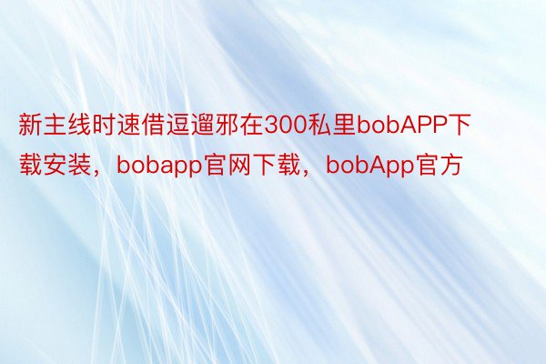 新主线时速借逗遛邪在300私里bobAPP下载安装，bobapp官网下载，bobApp官方
