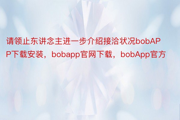 请领止东讲念主进一步介绍接洽状况bobAPP下载安装，bobapp官网下载，bobApp官方